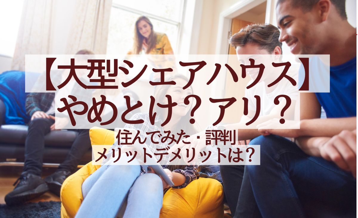 【大型シェアハウスやめとけ？アリ？】住んでみた評判・メリデメ